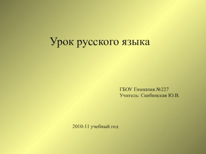 ГБОУ Гимназия №227Учитель: Скибинская Ю.В.2010-11 учебный годУрок русского языка