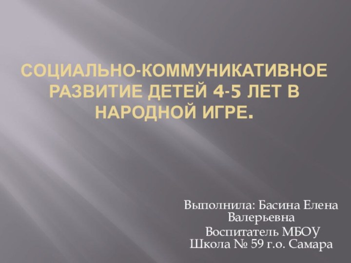 Социально-коммуникативное развитие детей 4-5 лет в народной игре.Выполнила: Басина Елена Валерьевна Воспитатель