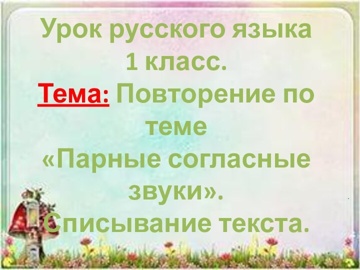 Урок русского языка1 класс.Тема: Повторение по теме«Парные согласные звуки».Списывание текста. .