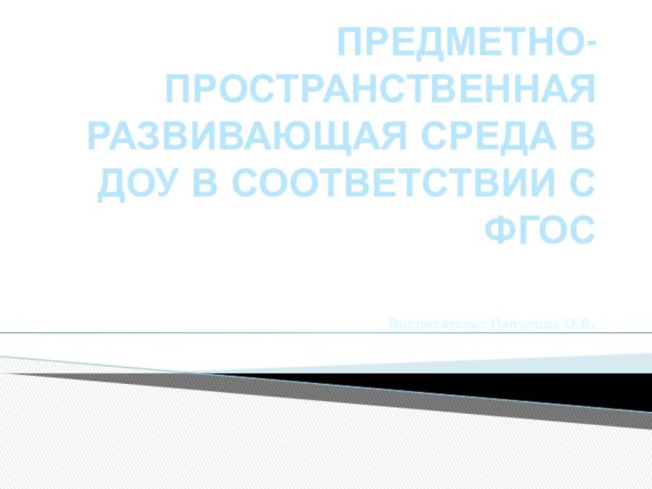 ПРЕДМЕТНО- ПРОСТРАНСТВЕННАЯ РАЗВИВАЮЩАЯ СРЕДА В ДОУ В СООТВЕТСТВИИ С ФГОСВоспитатель: Папулова О.В.