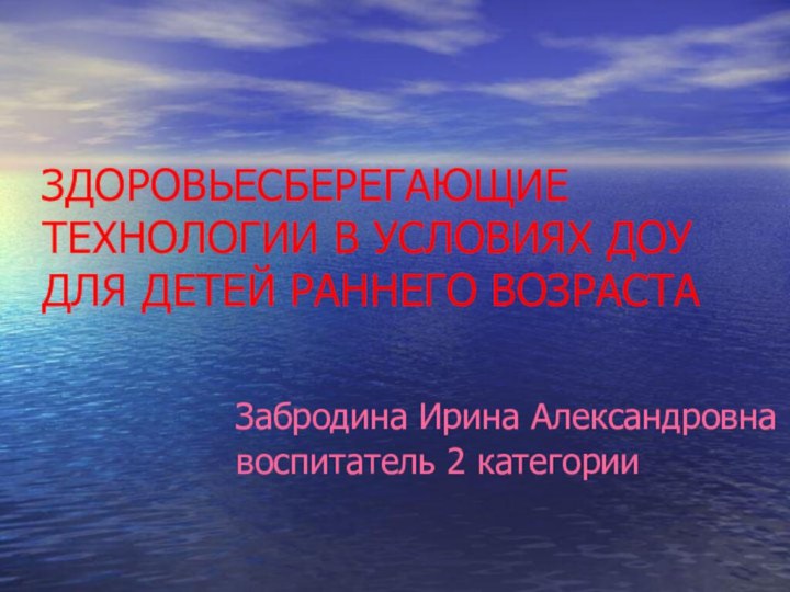 ЗДОРОВЬЕСБЕРЕГАЮЩИЕ ТЕХНОЛОГИИ В УСЛОВИЯХ ДОУ ДЛЯ ДЕТЕЙ РАННЕГО ВОЗРАСТА Забродина Ирина Александровна воспитатель 2 категории