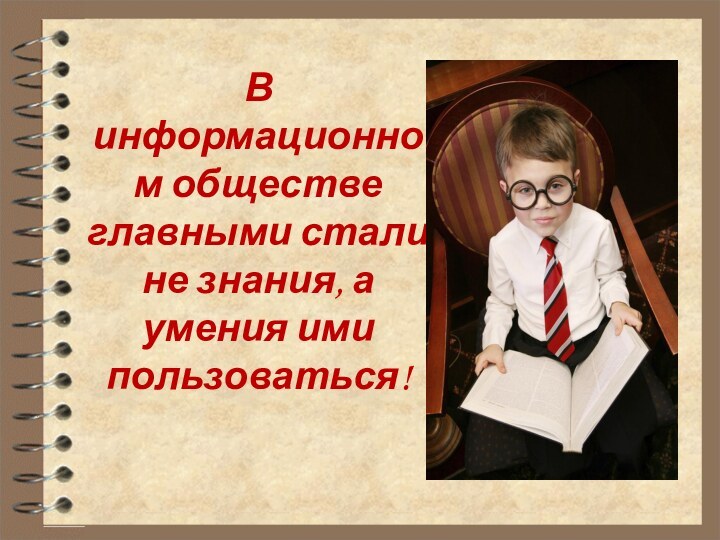 В информационном обществе главными стали не знания, а умения ими пользоваться!