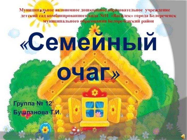 «Семейный очаг»      Группа № 12Бушланова Т.И.Муниципальное автономное