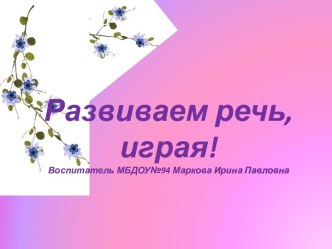 Развиваем речь, играя! Воспитатель МБДОУ№94 Маркова Ирина Павловна презентация по развитию речи