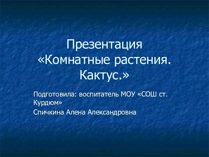 Презентация «Комнатные растения. Кактус.»Подготовила: воспитатель МОУ «СОШ ст. Курдюм»Спичкина Алена Александровна