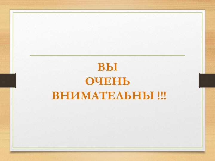 ВЫ ОЧЕНЬ  ВНИМАТЕЛЬНЫ !!!