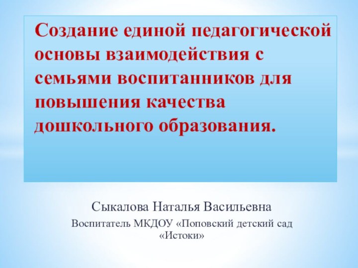 Сыкалова Наталья ВасильевнаВоспитатель МКДОУ «Поповский детский сад «Истоки»Создание единой педагогической основы взаимодействия