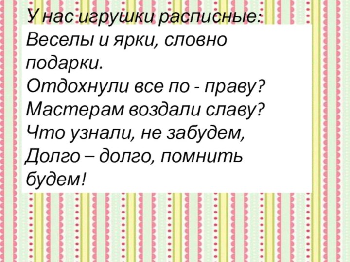 У нас игрушки расписные: Веселы и ярки, словно подарки.Отдохнули все по -