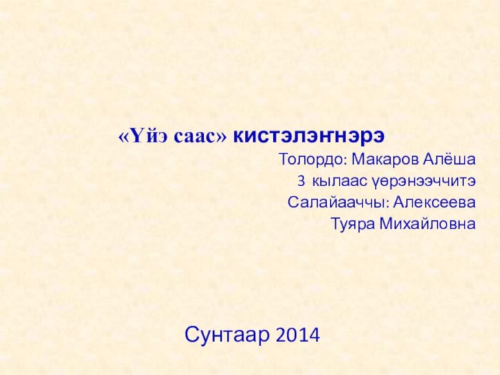   «Үйэ саас» кистэлэҥнэрэТолордо: Макаров Алёша3 кылаас үөрэнээччитэСалайааччы: Алексеева Туяра МихайловнаСунтаар 2014