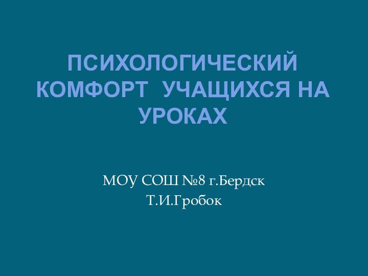 Психологический комфорт учащихся на урокахМОУ СОШ №8 г.БердскТ.И.Гробок