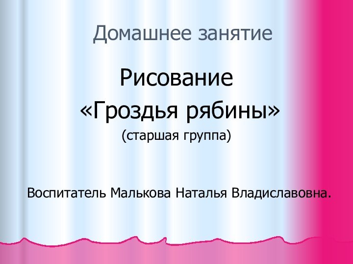 Домашнее занятие Рисование «Гроздья рябины»(старшая группа)Воспитатель Малькова Наталья Владиславовна.