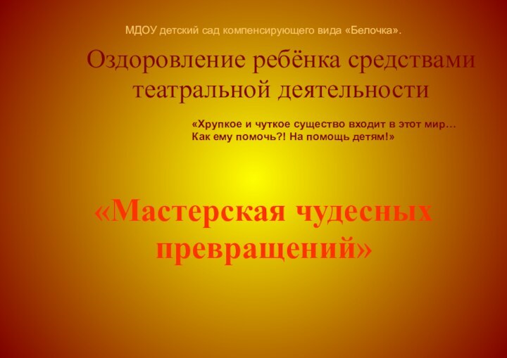 Оздоровление ребёнка средствами театральной деятельности«Мастерская чудесных превращений»«Хрупкое и чуткое существо входит в