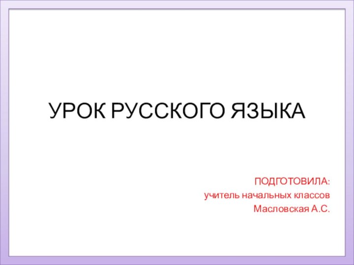 УРОК РУССКОГО ЯЗЫКА ПОДГОТОВИЛА:учитель начальных классовМасловская А.С.