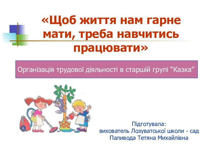 «Щоб життя нам гарне мати, треба навчитись працювати»Підготувала: вихователь Лозуватської школи -