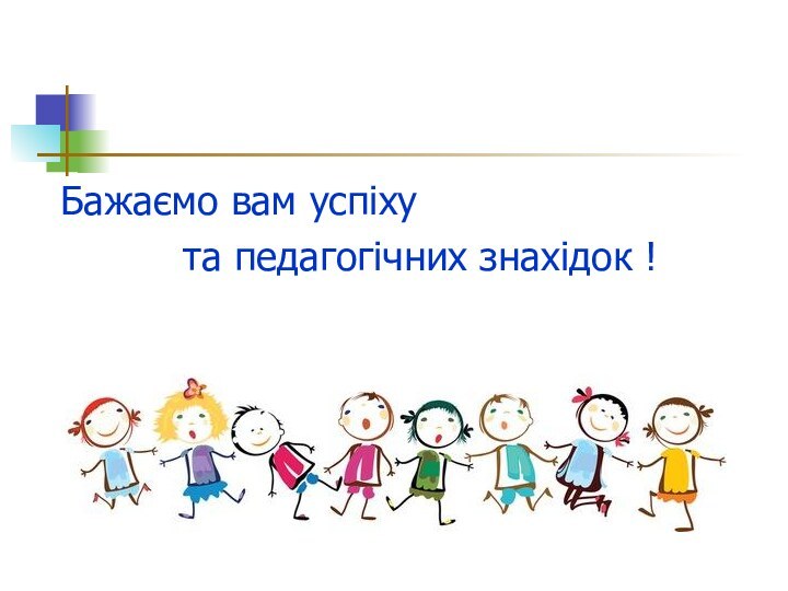 Бажаємо вам успіху та педагогічних знахідок !