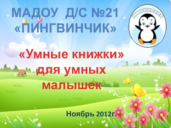 Ноябрь 2012г.МАДОУ Д/С №21 «ПИНГВИНЧИК»«Умные книжки» для умных малышек