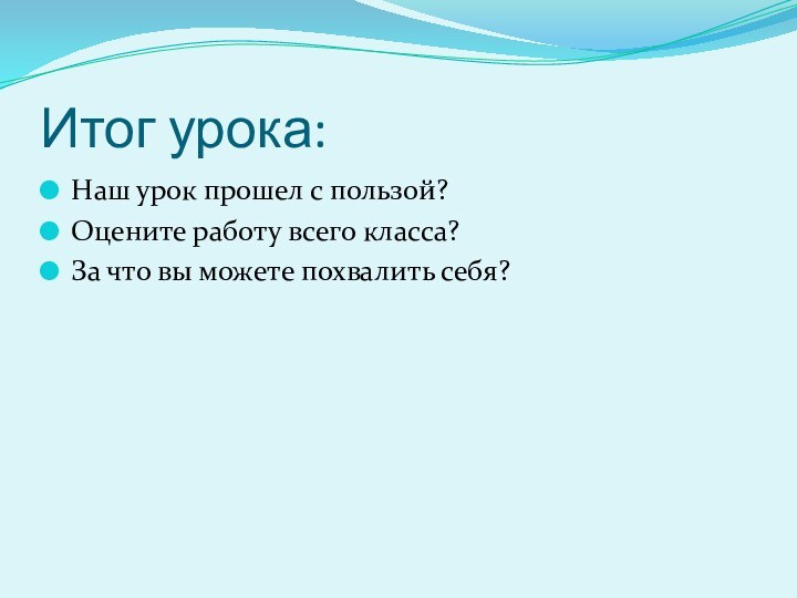 Итог урока:Наш урок прошел с пользой?Оцените работу всего класса?За что вы можете похвалить себя?