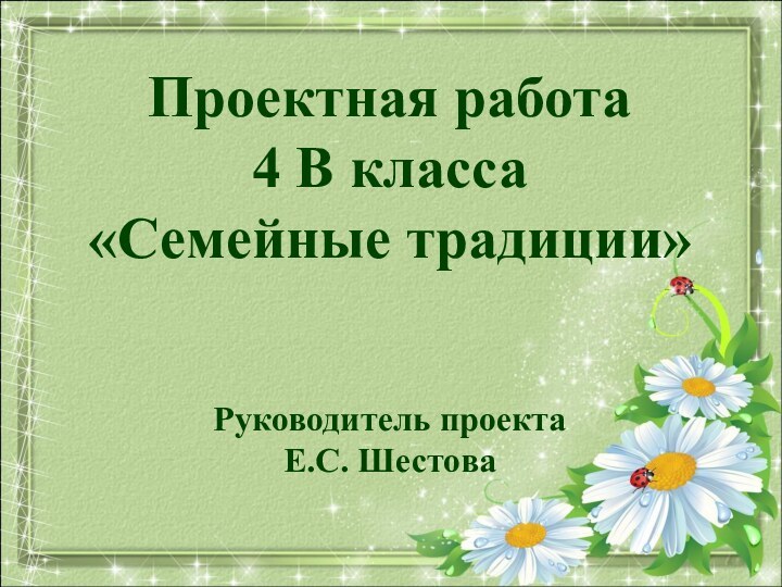 Проектная работа4 В класса«Семейные традиции»Руководитель проектаЕ.С. Шестова