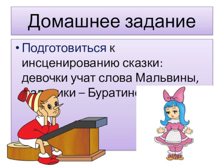 Домашнее задание Подготовиться к инсценированию сказки: девочки учат слова Мальвины, мальчики – Буратино.