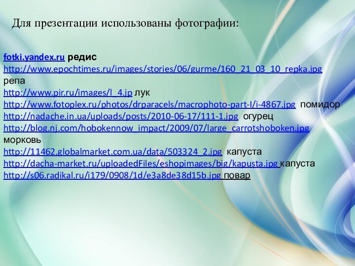 Для презентации использованы фотографии:fotki.yandex.ru редисhttp://www.epochtimes.ru/images/stories/06/gurme/160_21_03_10_repka.jpg репаhttp://www.pir.ru/images/l_4.jp лукhttp://www.fotoplex.ru/photos/drparacels/macrophoto-part-I/i-4867.jpg помидорhttp://nadache.in.ua/uploads/posts/2010-06-17/111-1.jpg огурецhttp://blog.nj.com/hobokennow_impact/2009/07/large_carrotshoboken.jpg морковьhttp://11462.globalmarket.com.ua/data/503324_2.jpg капустаhttp://dacha-market.ru/uploadedFiles/eshopimages/big/kapusta.jpg капустаhttp://s06.radikal.ru/i179/0908/1d/e3a8de38d15b.jpg повар
