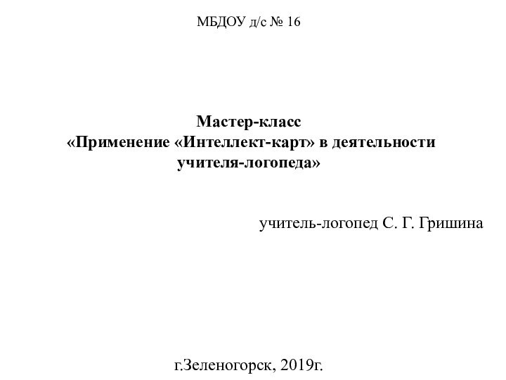 МБДОУ д/с № 16Мастер-класс «Применение «Интеллект-карт» в деятельности учителя-логопеда» учитель-логопед С. Г. Гришинаг.Зеленогорск, 2019г.