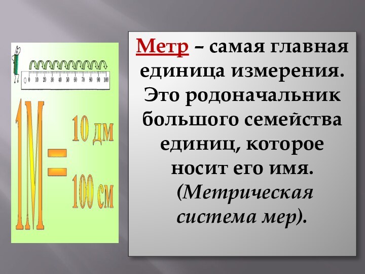 Метр – самая главная единица измерения. Это родоначальник большого семейства единиц, которое