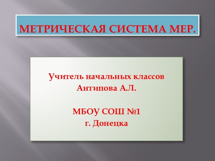 Метрическая система мер. Учитель начальных классовАнтипова А.Л.МБОУ СОШ №1г. Донецка