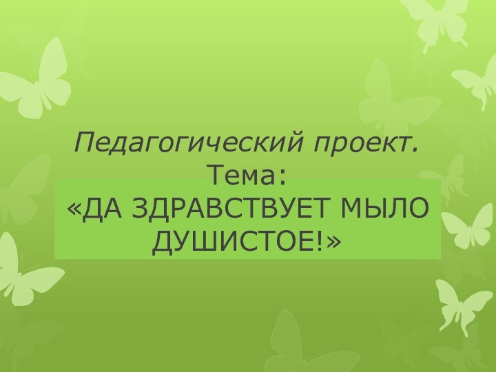 Педагогический проект. Тема: «ДА ЗДРАВСТВУЕТ МЫЛО ДУШИСТОЕ!»