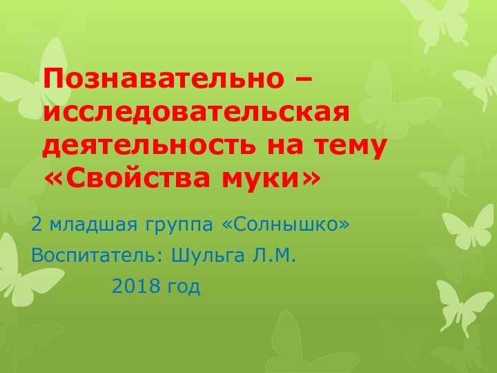 Познавательно – исследовательская деятельность на тему «Свойства муки»2 младшая группа «Солнышко»Воспитатель: Шульга