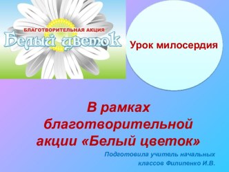 Урок милосердия в рамках благотворительной акции Белый цветок презентация к уроку (1 класс)