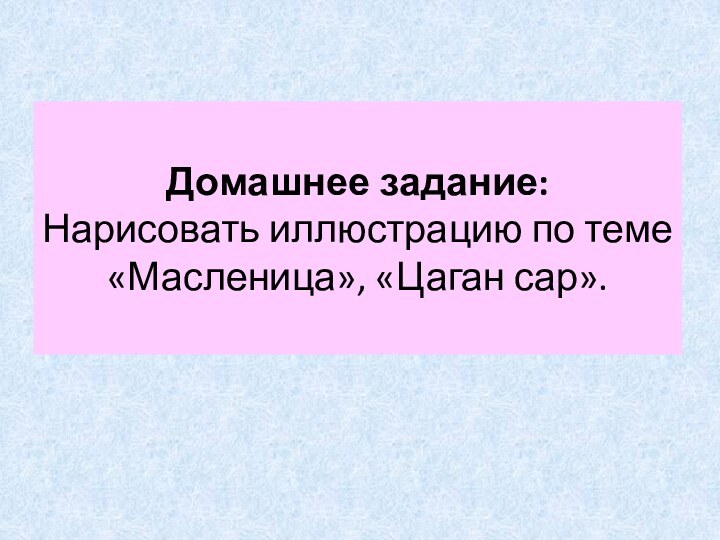 Домашнее задание: Нарисовать иллюстрацию по теме «Масленица», «Цаган сар».