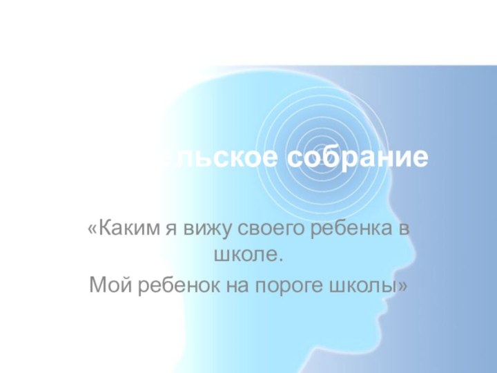 Родительское собрание «Каким я вижу своего ребенка в школе.Мой ребенок на пороге школы»