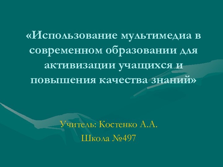 «Использование мультимедиа в современном образовании для активизации учащихся и повышения качества знаний»Учитель: Костенко А.А.Школа №497