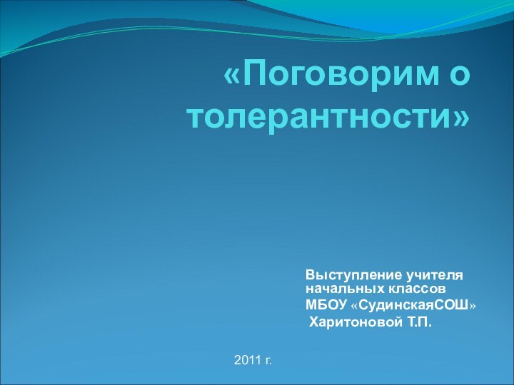 «Поговорим о толерантности»  Выступление учителя начальных классовМБОУ «СудинскаяСОШ» Харитоновой Т.П.2011 г.