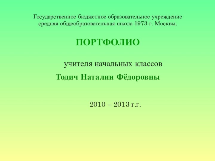 Государственное бюджетное образовательное учреждение средняя общеобразовательная школа 1973 г. Москвы.ПОРТФОЛИО	учителя начальных классовТодич