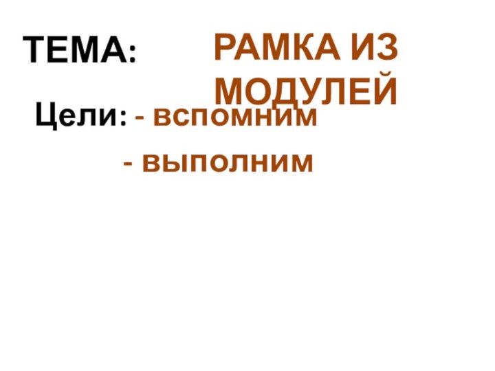 ТЕМА: Цели: - вспомним      - выполнимРАМКА ИЗ МОДУЛЕЙ