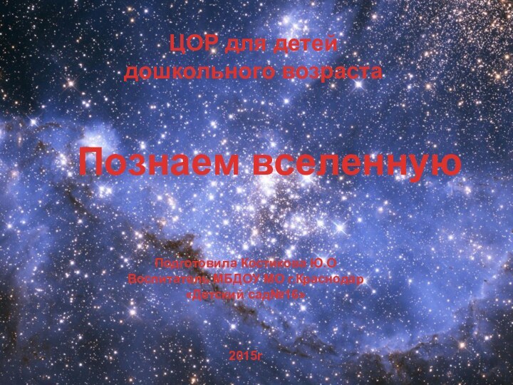 Познаем вселеннуюЦОР для детей дошкольного возрастаПодготовила Костикова Ю.ОВоспитатель МБДОУ МО г.Краснодар«Детский сад№16»2015г