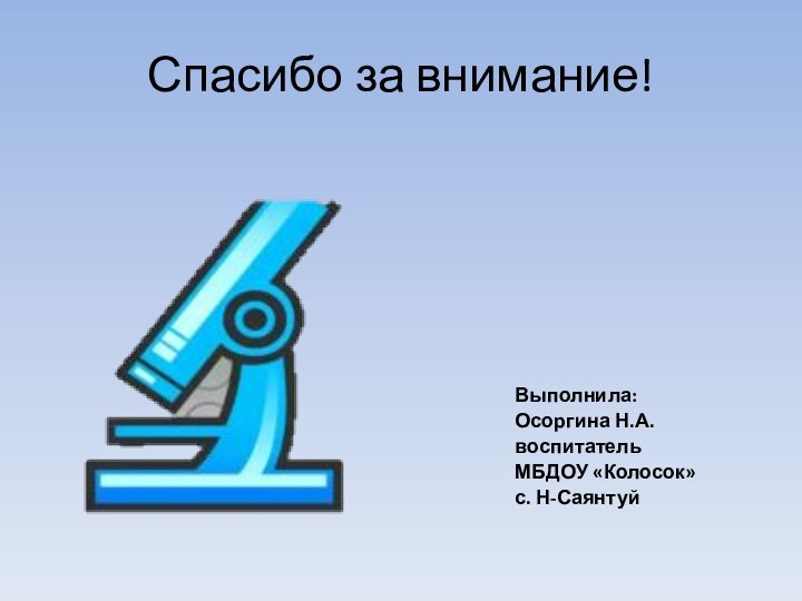 Спасибо за внимание!Выполнила:Осоргина Н.А.воспитатель МБДОУ «Колосок»с. Н-Саянтуй