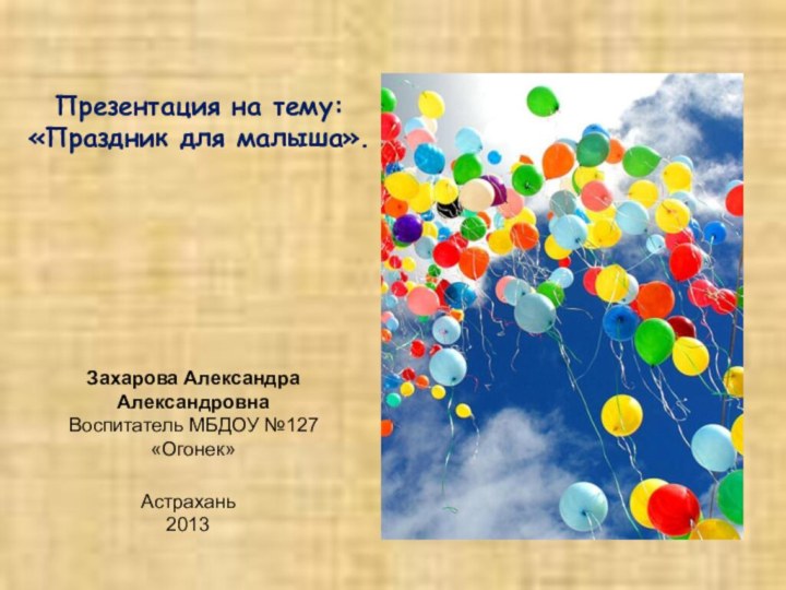 Презентация на тему: «Праздник для малыша».Захарова Александра АлександровнаВоспитатель МБДОУ №127«Огонек» Астрахань 2013