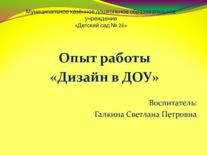 Муниципальное казённое дошкольное образовательное учреждение  «Детский сад № 26»Опыт работы«Дизайн в ДОУ»Воспитатель: Галкина Светлана Петровна