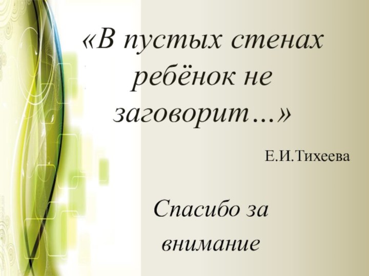 «В пустых стенах  ребёнок не заговорит…» Е.И.ТихееваСпасибо завнимание