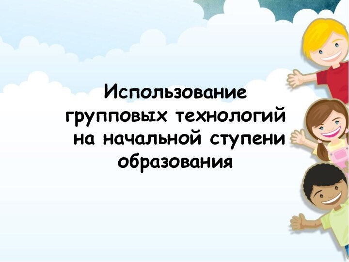 Использование  групповых технологий  на начальной ступени образования