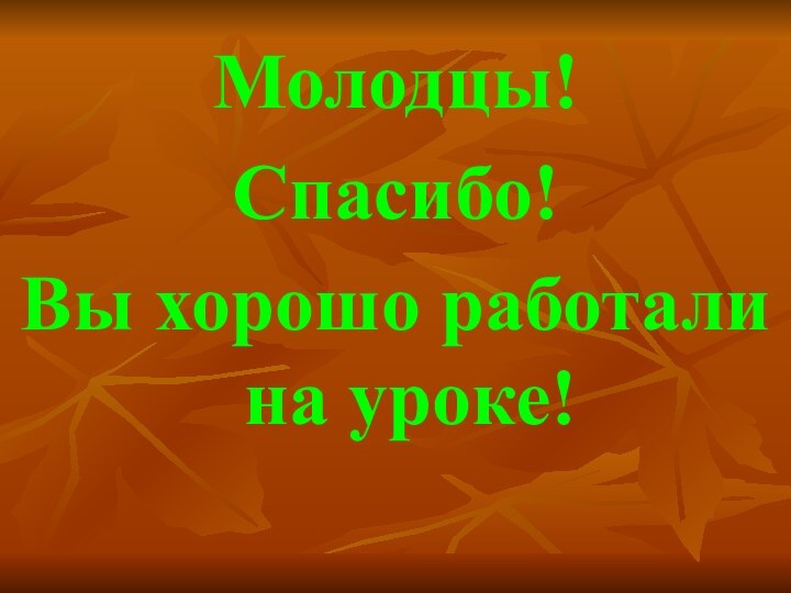 Молодцы! Спасибо!Вы хорошо работали на уроке!