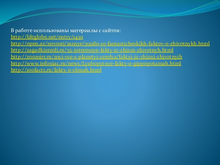 В работе использованы материалы с сайтов:http://lifeglobe.net/entry/1430http://open.az/novosti/raznye/39980-10-fantasticheskikh-faktov-o-zhivotnykh.htmlhttp://zagadkizemli.ru/55-interesnye-fakty-iz-zhizni-zhivotnyh.htmlhttp://zoomirr.ru/myi-vse-s-planetyi-zemlya/faktyi-iz-zhizni-zhivotnyihhttp://www.infoniac.ru/news/Lyubopytnye-fakty-o-gippopotamah.htmlhttp://100facts.ru/fakty-o-slonah.html