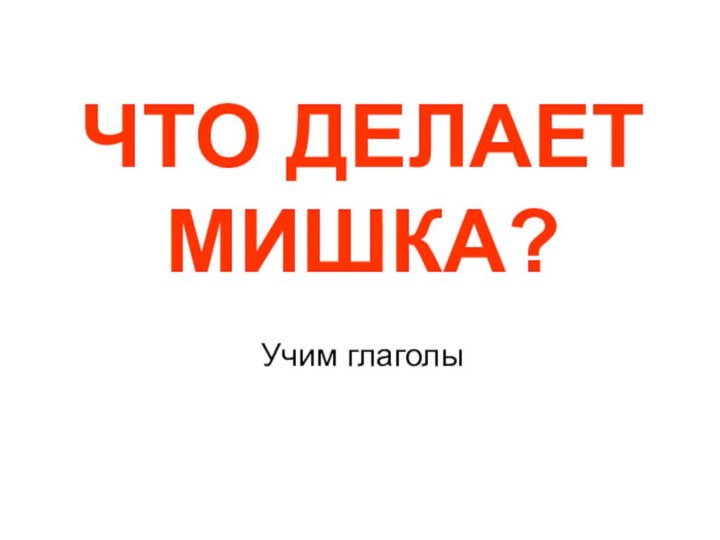 ЧТО ДЕЛАЕТ МИШКА?  Учим глаголы