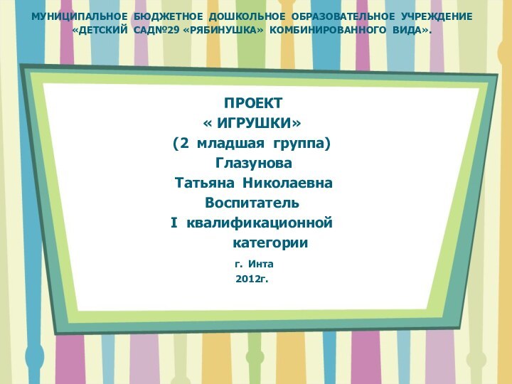 МУНИЦИПАЛЬНОЕ БЮДЖЕТНОЕ ДОШКОЛЬНОЕ ОБРАЗОВАТЕЛЬНОЕ УЧРЕЖДЕНИЕ«ДЕТСКИЙ САД№29 «РЯБИНУШКА» КОМБИНИРОВАННОГО ВИДА».     ПРОЕКТ« ИГРУШКИ»(2 младшая группа) Глазунова