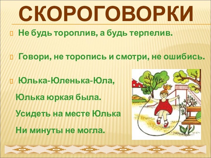 Не будь тороплив, а будь терпелив.Говори, не торопись и смотри, не ошибись.Юлька-Юленька-Юла,