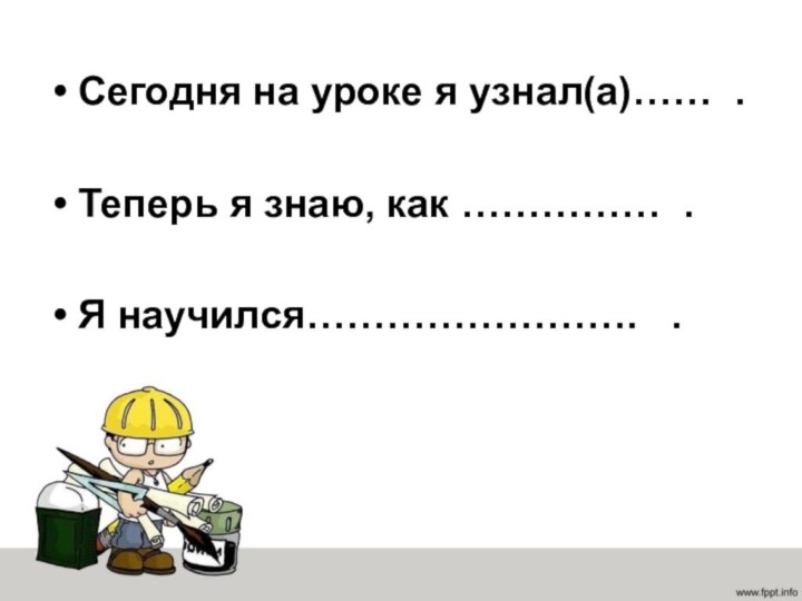 Сегодня на уроке я узнал(а)…… .Теперь я знаю, как …………… .Я научился…………………….  .