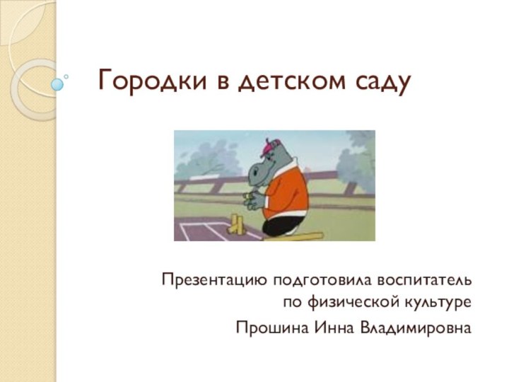 Городки в детском садуПрезентацию подготовила воспитатель по физической культуре Прошина Инна Владимировна