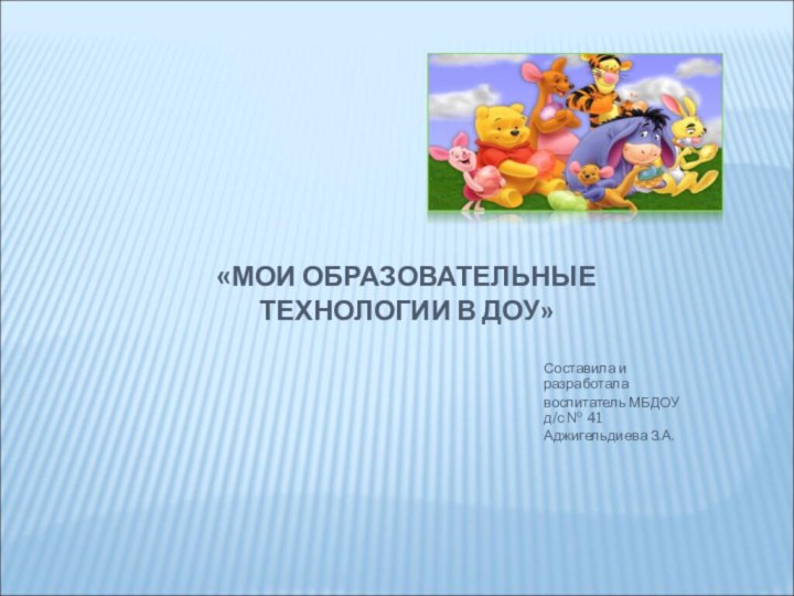 «МОИ ОБРАЗОВАТЕЛЬНЫЕ ТЕХНОЛОГИИ В ДОУ»Составила и разработала воспитатель МБДОУ д/с № 41Аджигельдиева З.А.